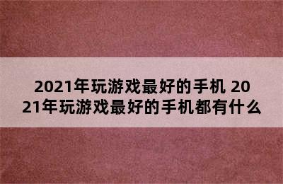 2021年玩游戏最好的手机 2021年玩游戏最好的手机都有什么